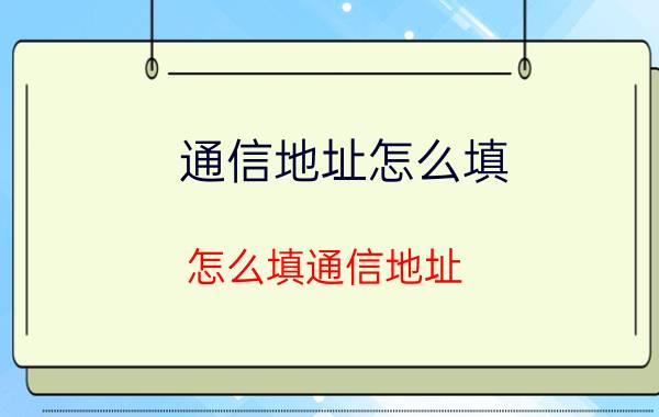 通信地址怎么填 怎么填通信地址